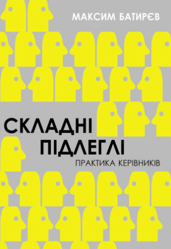 «Складні підлеглі. Практика керівників» Максим Батирєв