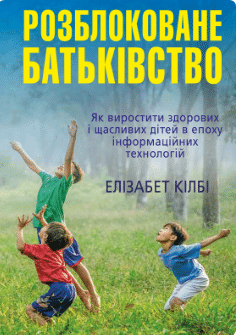 «Розблоковане батьківство. Як виростити здорових і щасливих дітей в епоху інформаційних технологій»Елізабет Кілбі