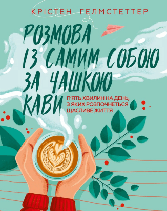 «Розмова із самим собою за чашкою кави. П’ять хвилин на день, з яких розпочнеться щасливе життя» Крістен Гелмстеттер