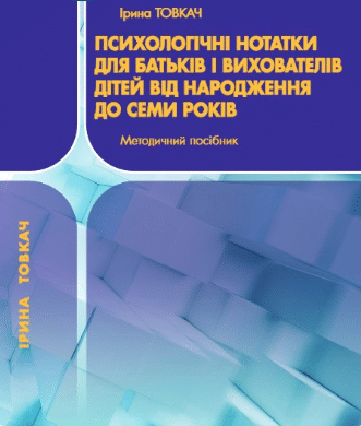 «Психологічні нотатки для батьків і вихователів дітей від народження. Методичний посібник» Ірина Товкач