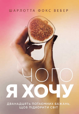 «Чого я хочу. Дванадцять потаємних бажань, щоб підкорити світ» Шарлотта Фокс Вебер